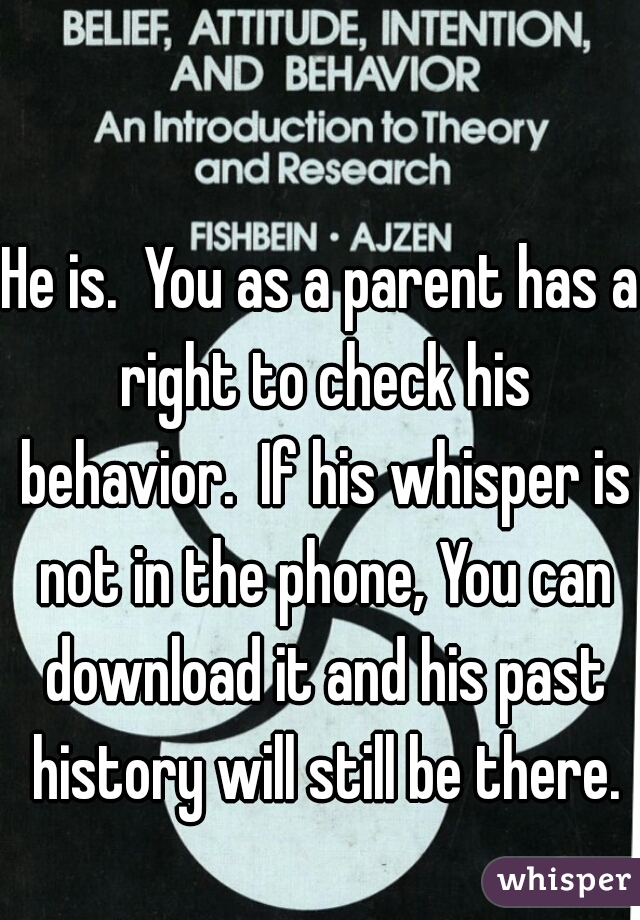 He is.  You as a parent has a right to check his behavior.  If his whisper is not in the phone, You can download it and his past history will still be there.