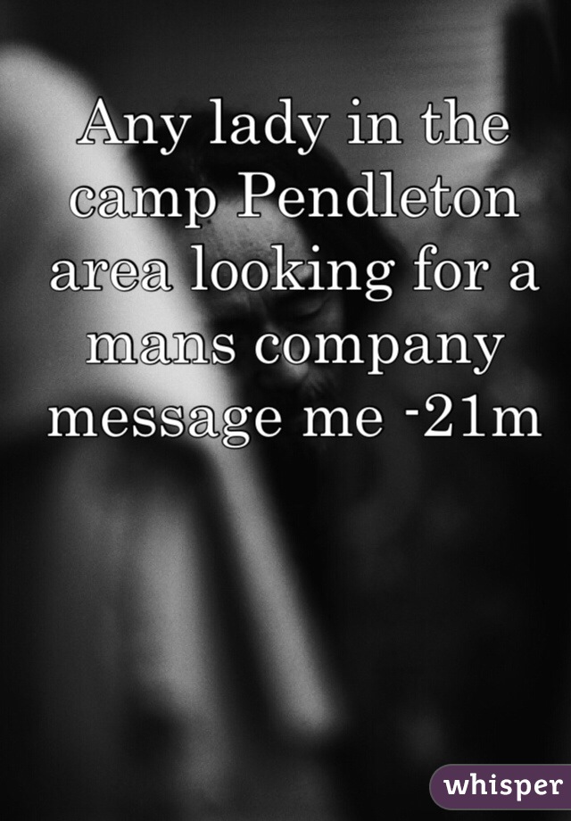 Any lady in the camp Pendleton area looking for a mans company message me -21m