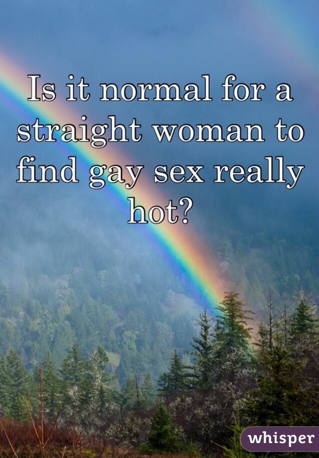 Is it normal for a straight woman to find gay sex really hot?