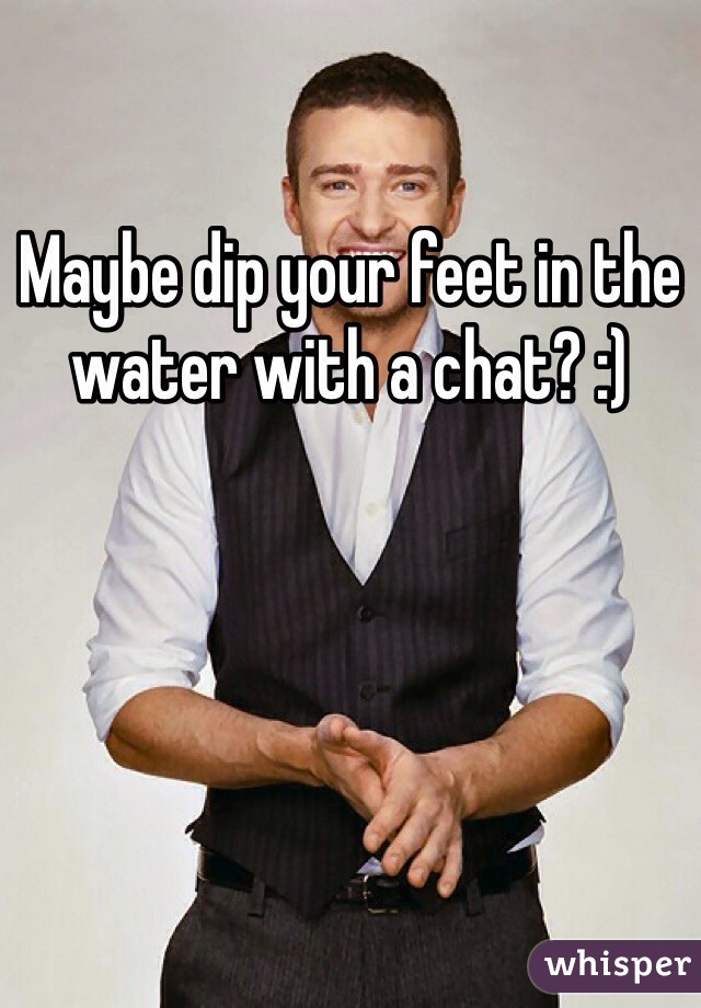 Maybe dip your feet in the water with a chat? :) 
