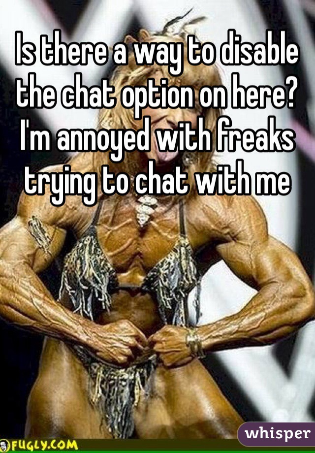 Is there a way to disable the chat option on here? I'm annoyed with freaks trying to chat with me