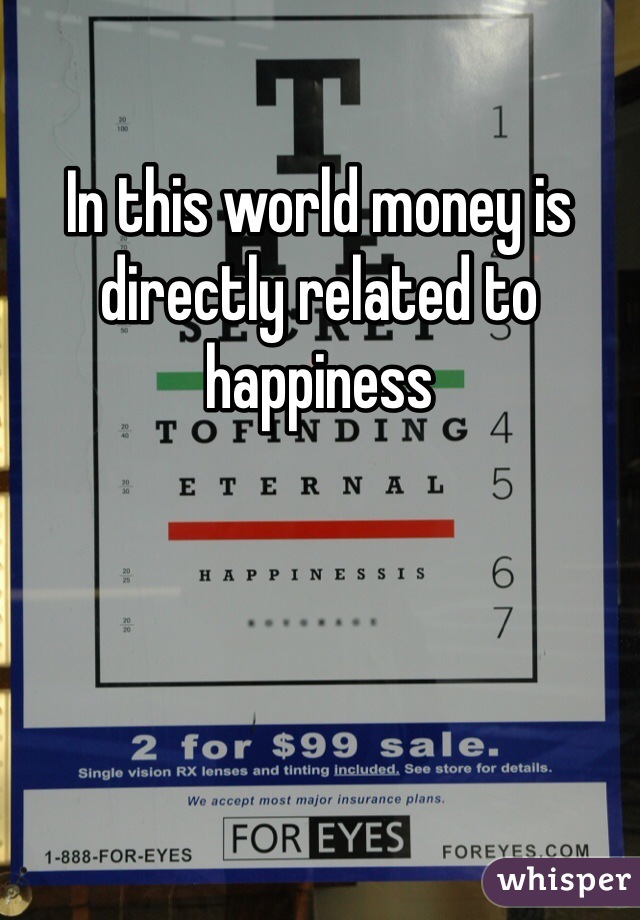 In this world money is directly related to happiness 