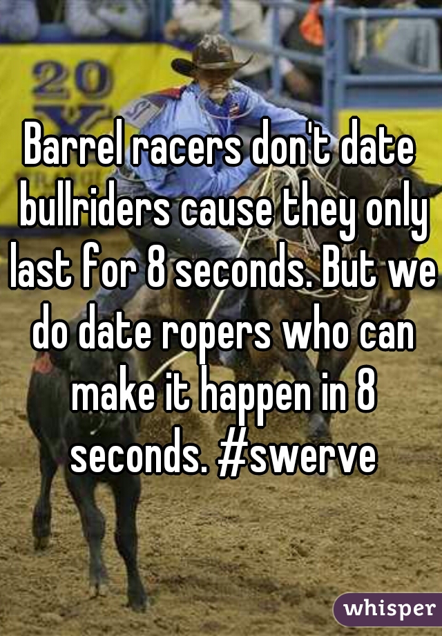 Barrel racers don't date bullriders cause they only last for 8 seconds. But we do date ropers who can make it happen in 8 seconds. #swerve