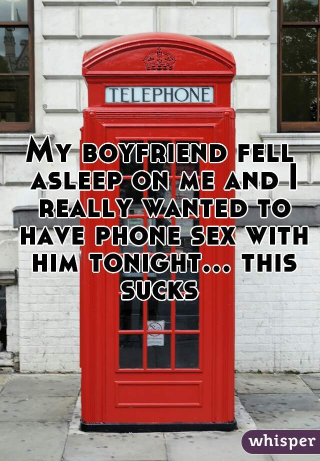 My boyfriend fell asleep on me and I really wanted to have phone sex with him tonight... this sucks 