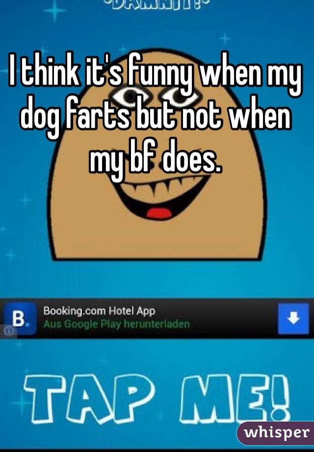 I think it's funny when my dog farts but not when my bf does. 