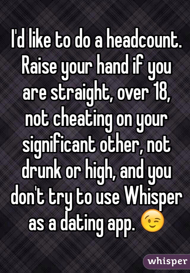 I'd like to do a headcount. Raise your hand if you
are straight, over 18,
not cheating on your significant other, not drunk or high, and you don't try to use Whisper as a dating app. 😉