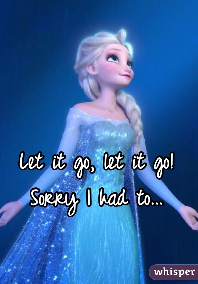 Let it go, let it go! Sorry I had to...