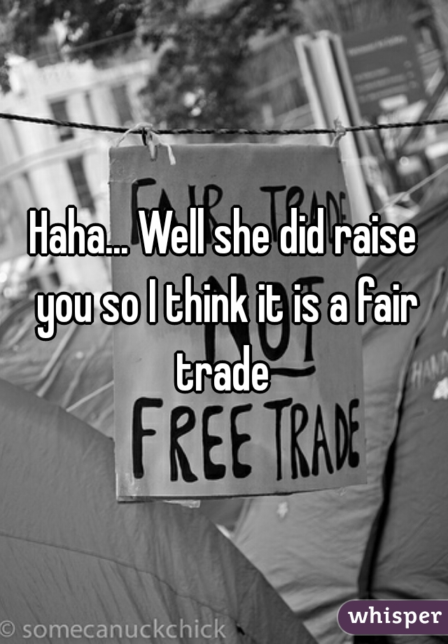 Haha... Well she did raise you so I think it is a fair trade 