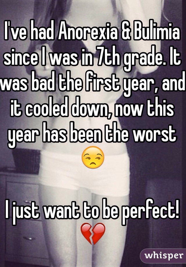 I've had Anorexia & Bulimia since I was in 7th grade. It was bad the first year, and it cooled down, now this year has been the worst 😒

I just want to be perfect! 💔
