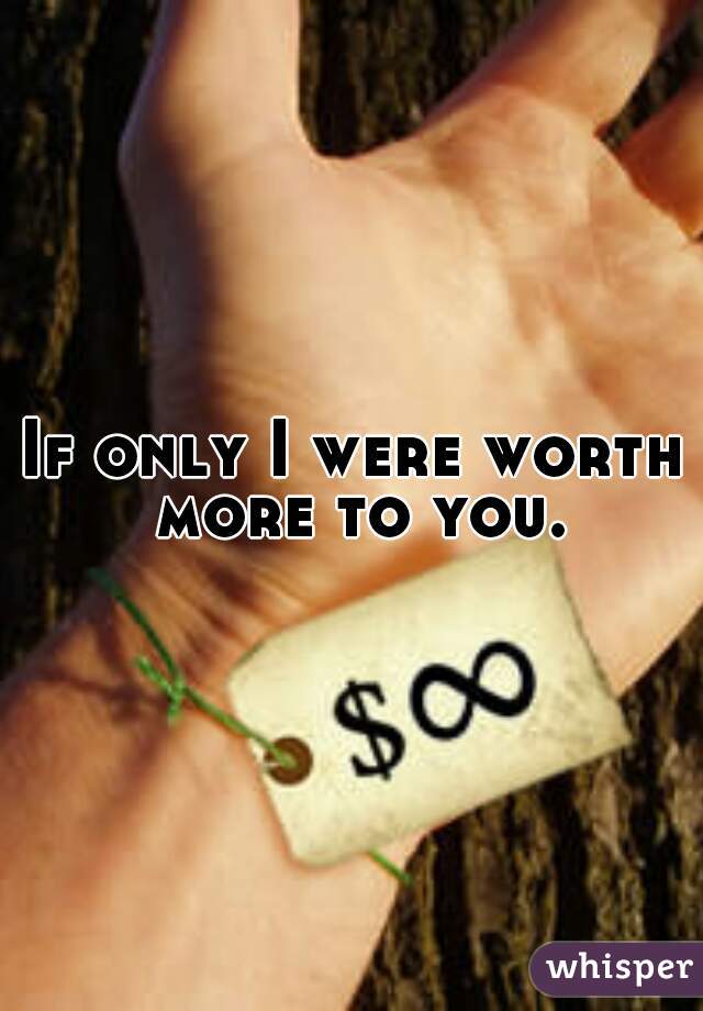 If only I were worth more to you.