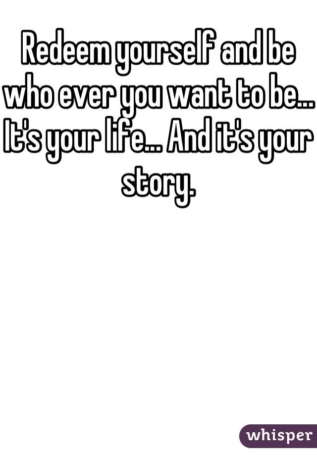 Redeem yourself and be who ever you want to be... It's your life... And it's your story.