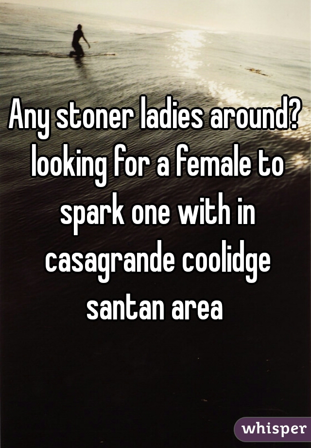 Any stoner ladies around? looking for a female to spark one with in casagrande coolidge santan area 