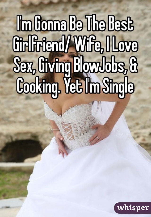 I'm Gonna Be The Best Girlfriend/ Wife, I Love Sex, Giving BlowJobs, & Cooking. Yet I'm Single