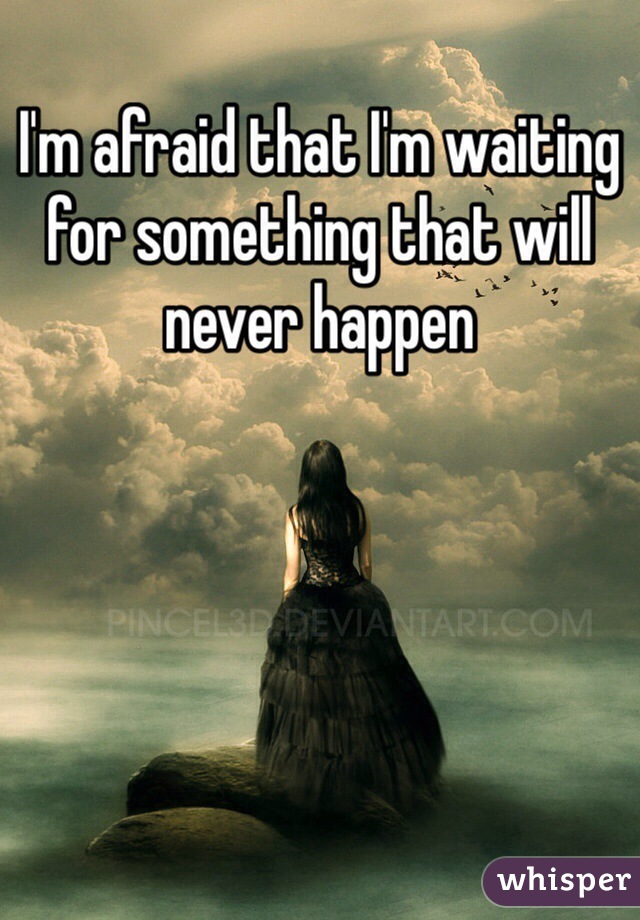 I'm afraid that I'm waiting for something that will never happen 