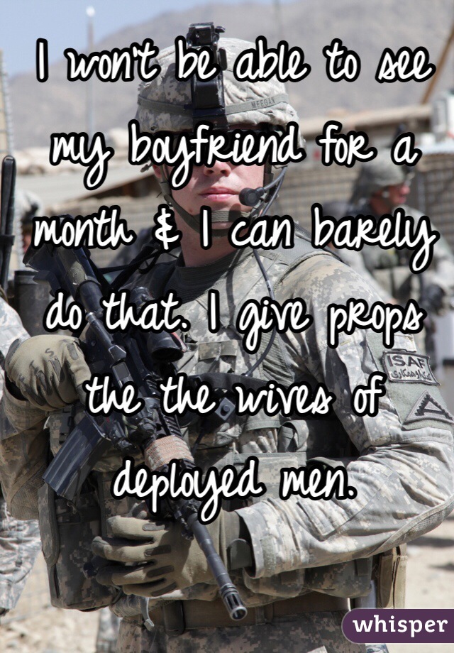 I won't be able to see my boyfriend for a month & I can barely do that. I give props the the wives of deployed men.  