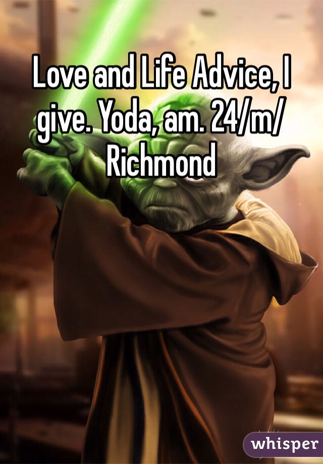 Love and Life Advice, I give. Yoda, am. 24/m/Richmond