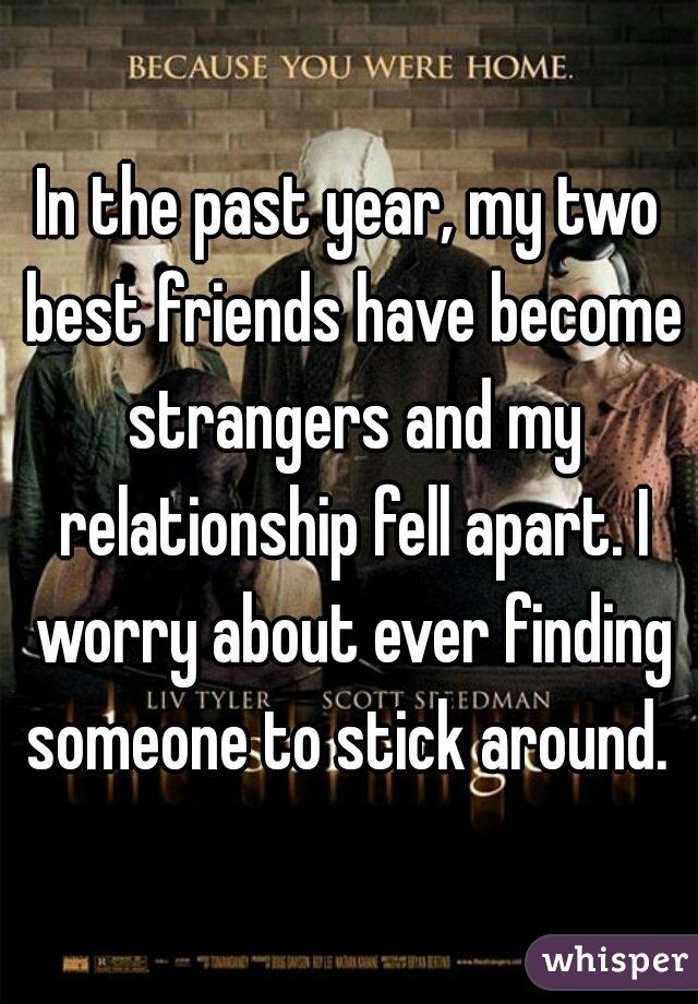 In the past year, my two best friends have become strangers and my relationship fell apart. I worry about ever finding someone to stick around. 