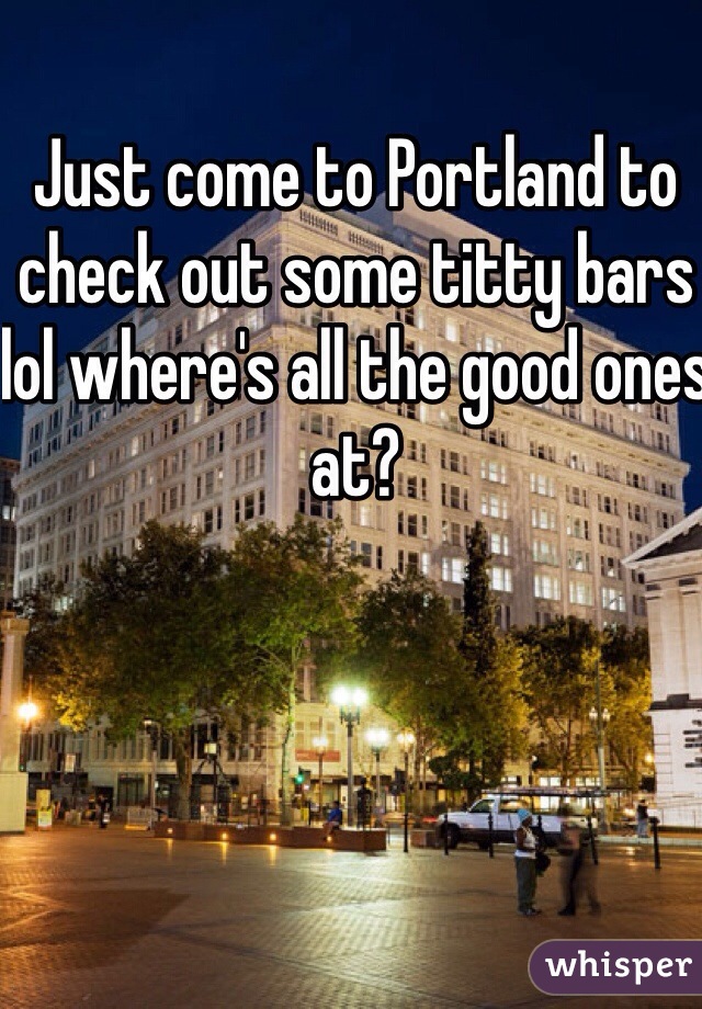 Just come to Portland to check out some titty bars lol where's all the good ones at? 