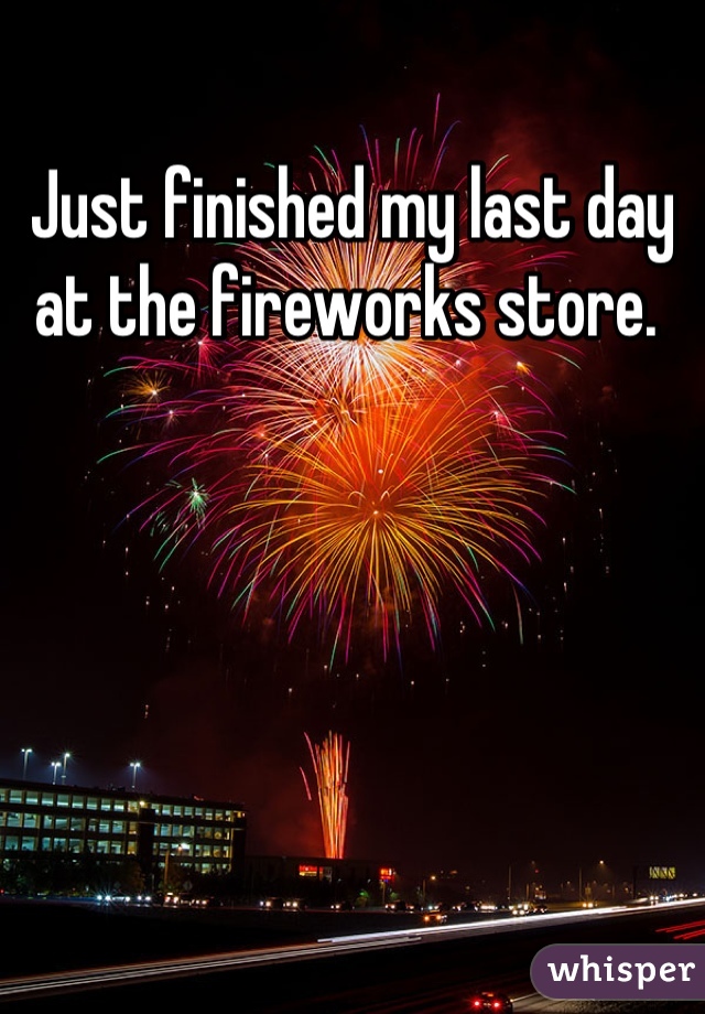 Just finished my last day at the fireworks store. 