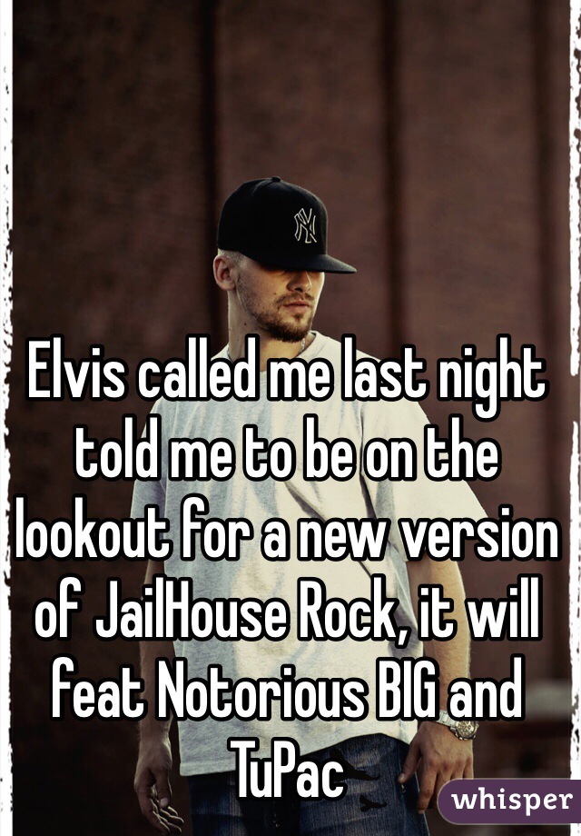 Elvis called me last night told me to be on the lookout for a new version of JailHouse Rock, it will feat Notorious BIG and TuPac