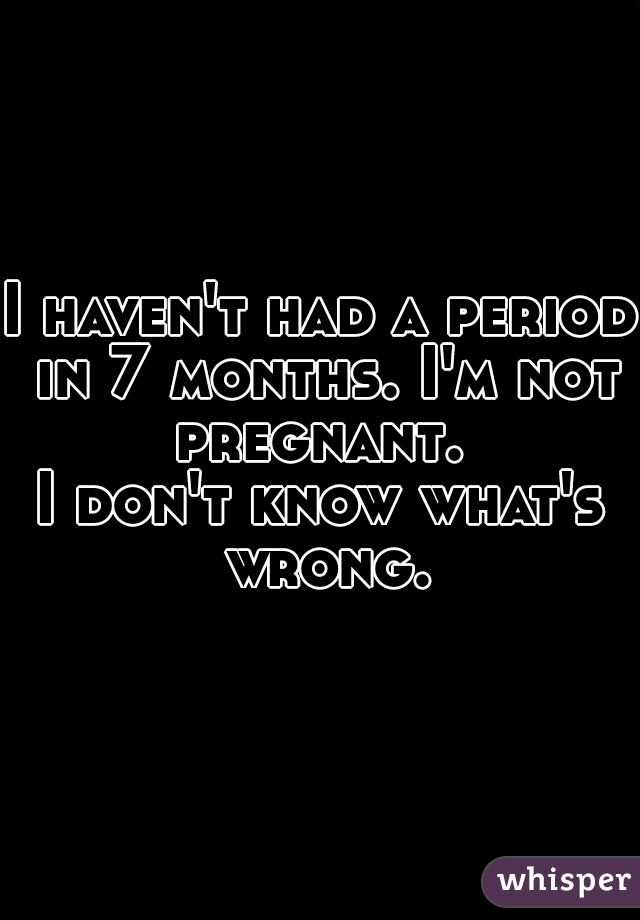I haven't had a period in 7 months. I'm not pregnant. 
I don't know what's wrong.