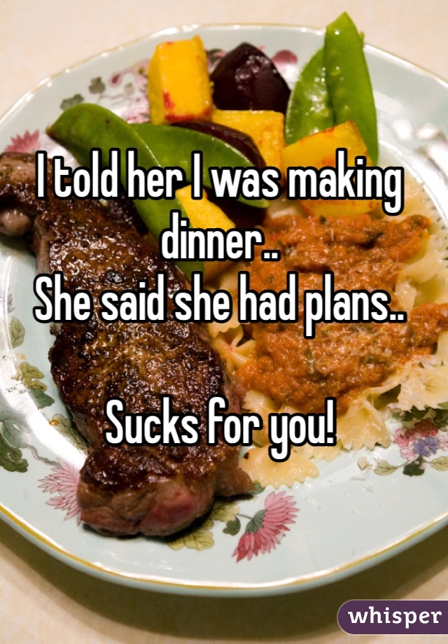 I told her I was making dinner.. 
She said she had plans.. 

Sucks for you! 