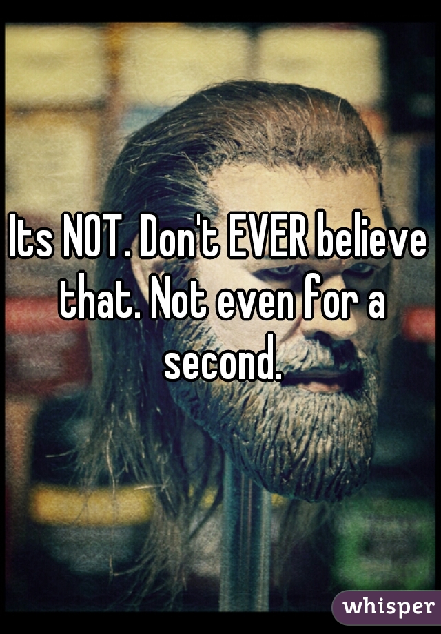 Its NOT. Don't EVER believe that. Not even for a second.