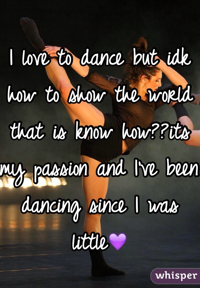 I love to dance but idk how to show the world that is know how??its my passion and I've been dancing since I was little💜