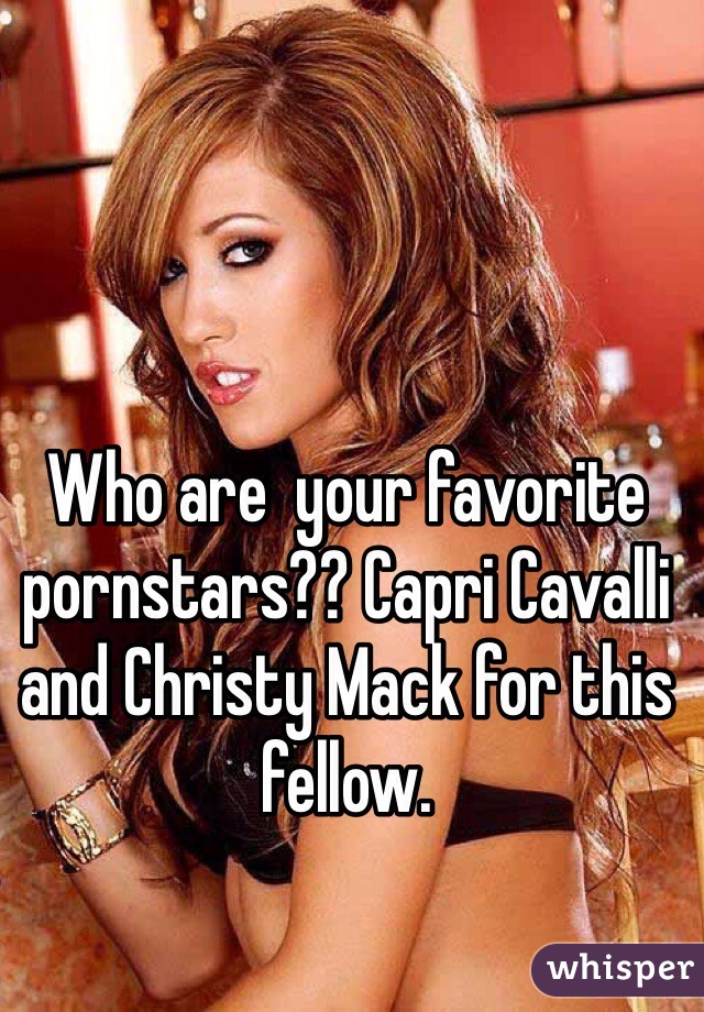Who are  your favorite pornstars?? Capri Cavalli and Christy Mack for this fellow. 