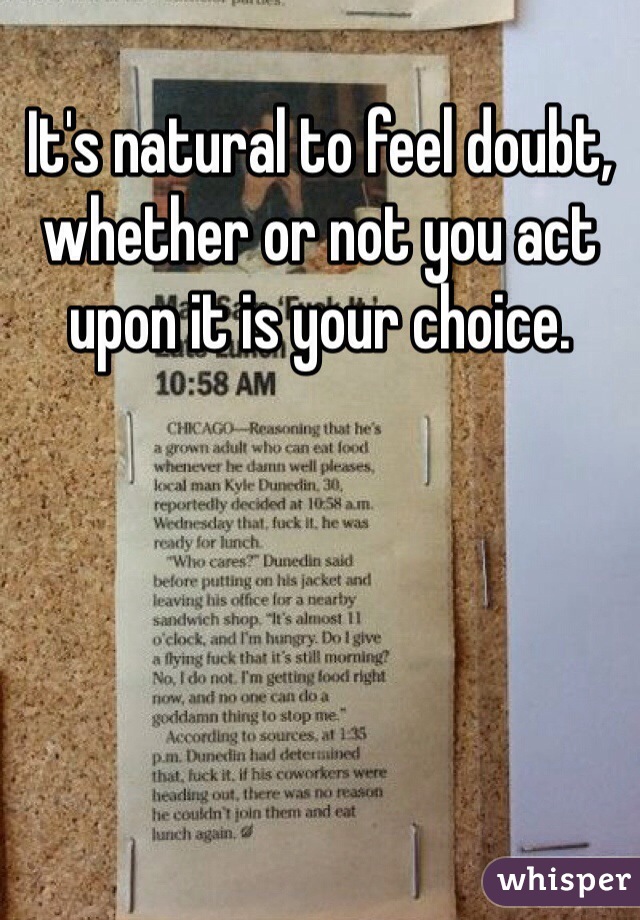It's natural to feel doubt, whether or not you act upon it is your choice. 