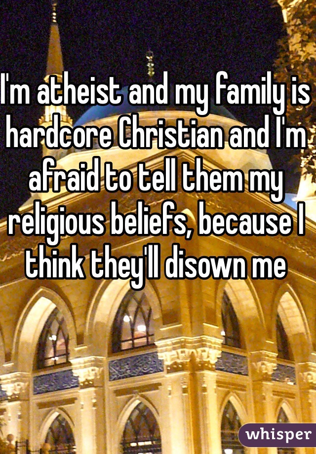 I'm atheist and my family is hardcore Christian and I'm afraid to tell them my religious beliefs, because I think they'll disown me 
