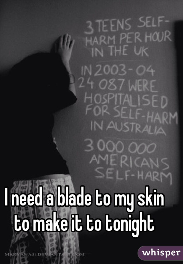 I need a blade to my skin to make it to tonight