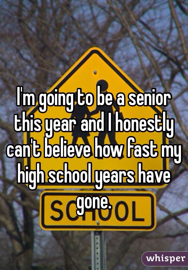 I'm going to be a senior this year and I honestly can't believe how fast my high school years have gone. 