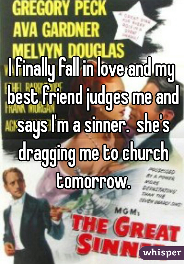 I finally fall in love and my best friend judges me and says I'm a sinner.  she's dragging me to church tomorrow.
