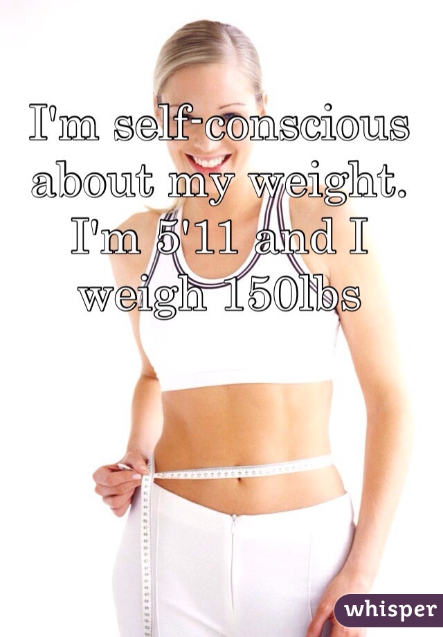 I'm self-conscious about my weight. I'm 5'11 and I weigh 150lbs 