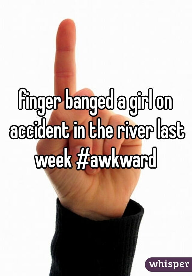 finger banged a girl on accident in the river last week #awkward 