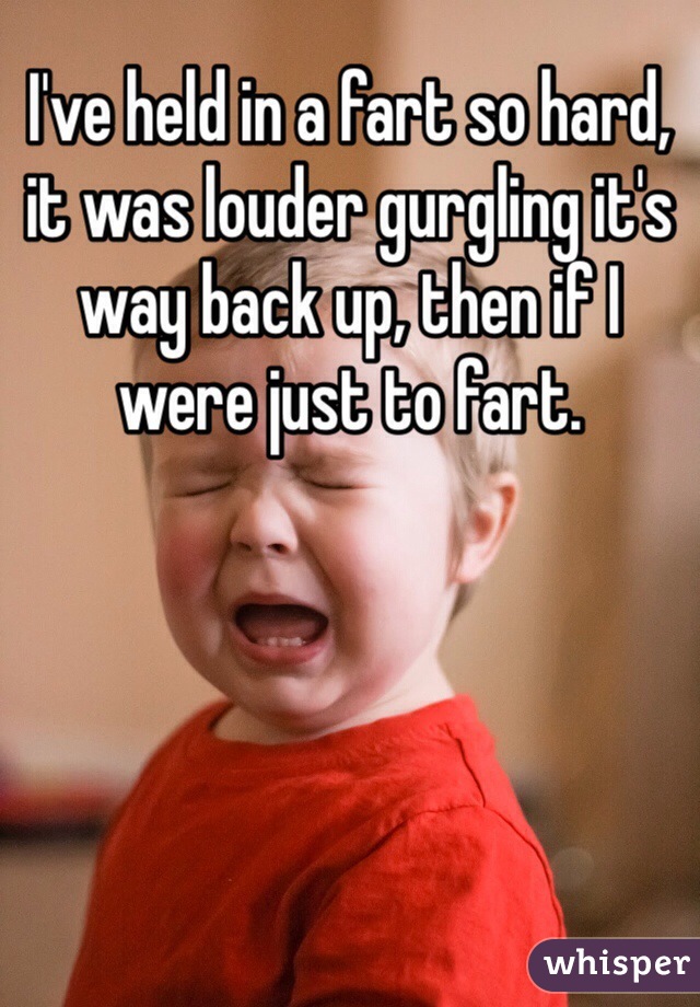 I've held in a fart so hard, it was louder gurgling it's way back up, then if I were just to fart. 