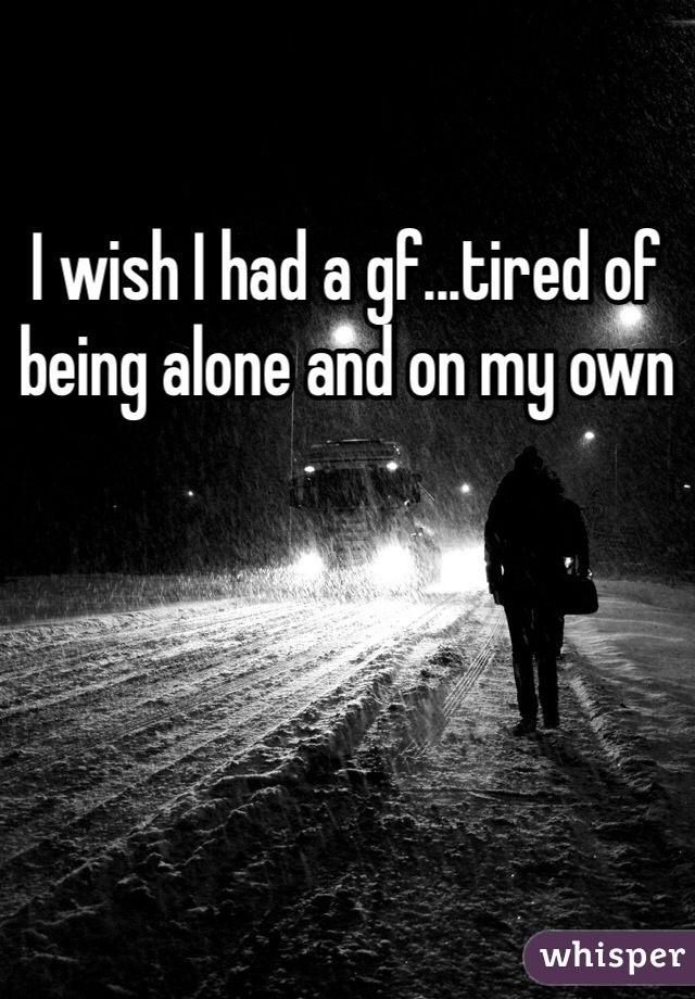 I wish I had a gf...tired of being alone and on my own