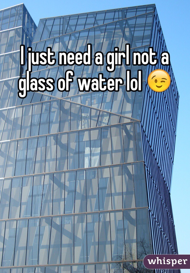 I just need a girl not a glass of water lol 😉