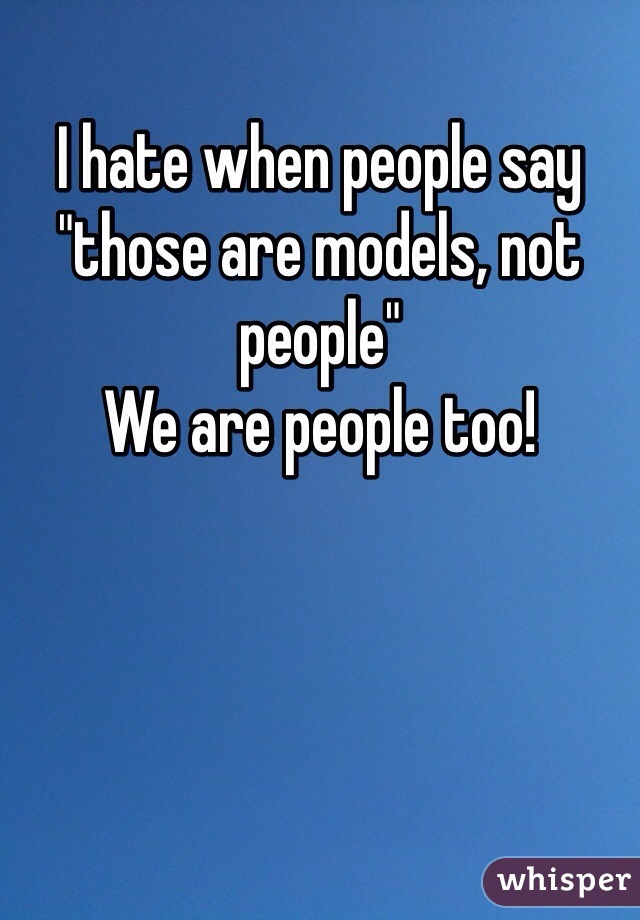 I hate when people say "those are models, not people"
We are people too!