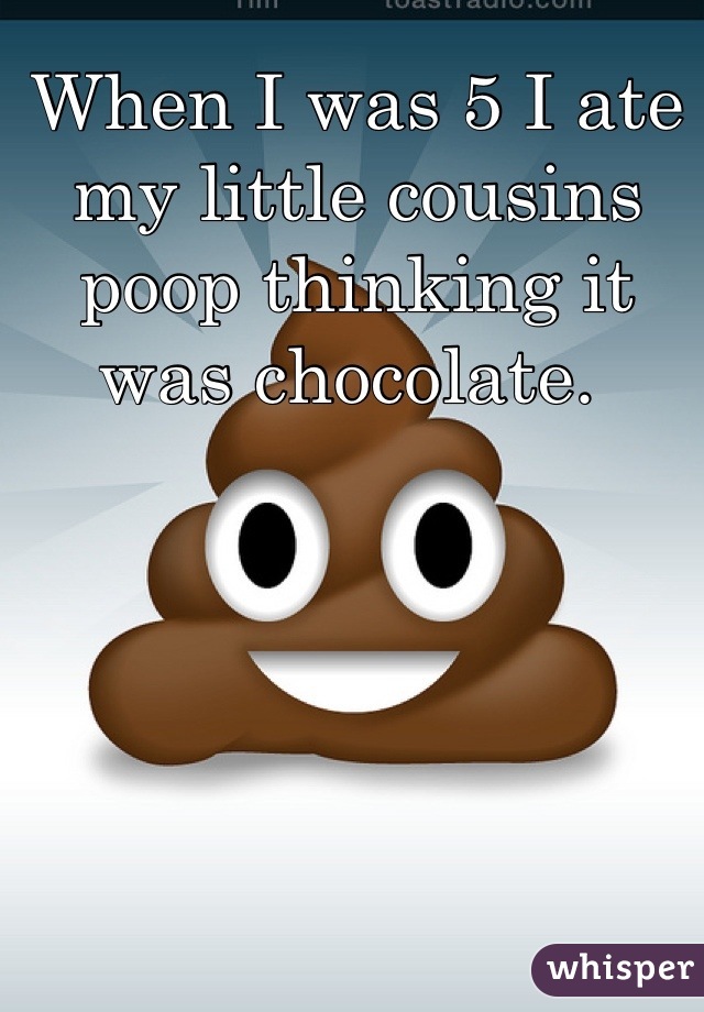 When I was 5 I ate my little cousins poop thinking it was chocolate. 
