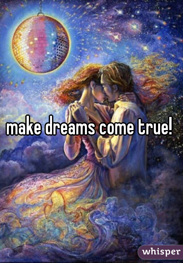 make dreams come true! 