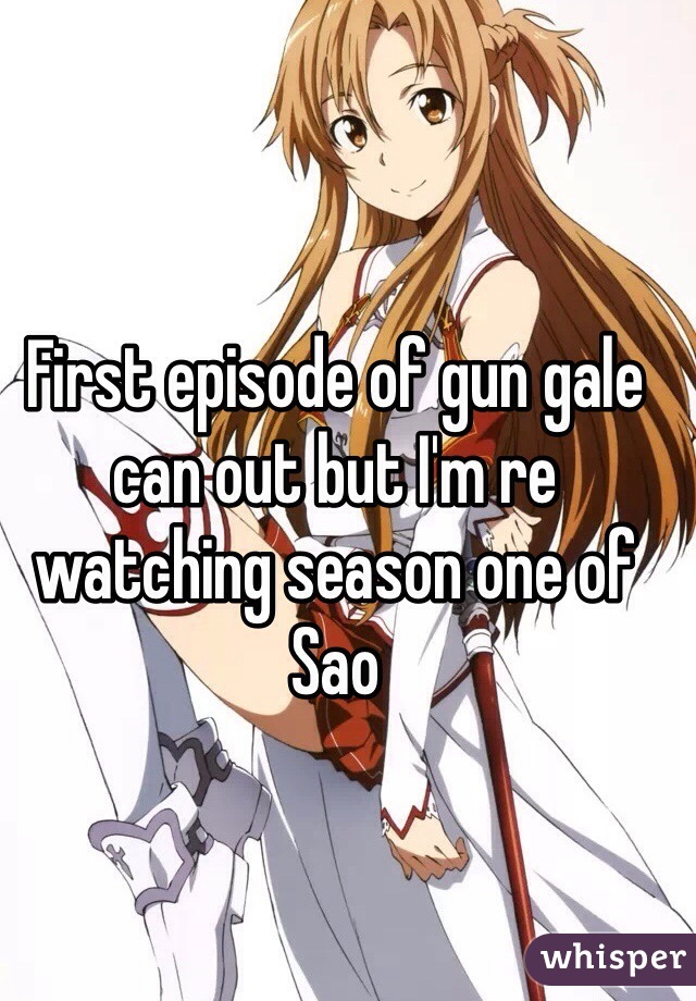 First episode of gun gale can out but I'm re watching season one of Sao 