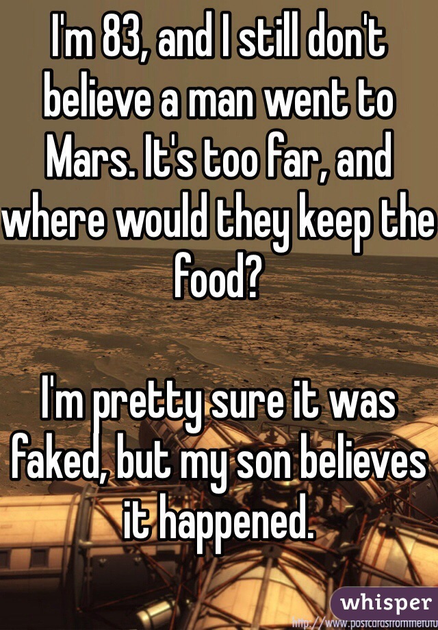 I'm 83, and I still don't believe a man went to Mars. It's too far, and where would they keep the food?

I'm pretty sure it was faked, but my son believes it happened. 
