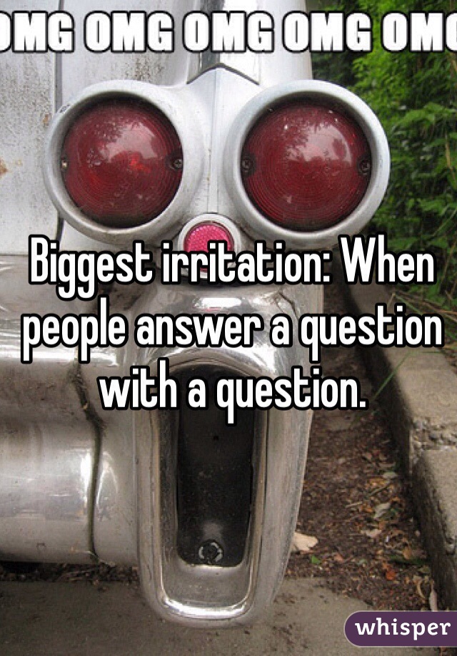 Biggest irritation: When people answer a question with a question.  