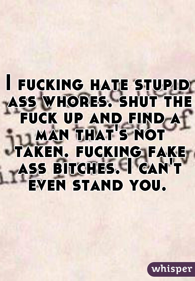 I fucking hate stupid ass whores. shut the fuck up and find a man that's not taken. fucking fake ass bitches. I can't even stand you. 