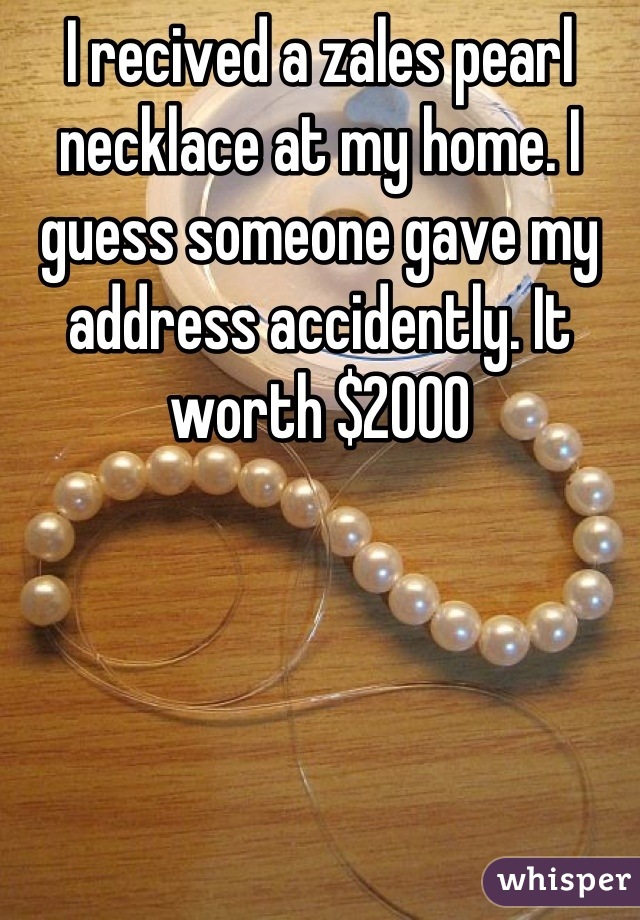I recived a zales pearl necklace at my home. I guess someone gave my address accidently. It worth $2000