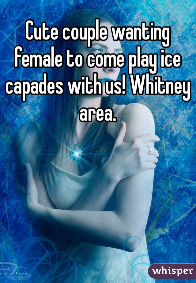 Cute couple wanting female to come play ice capades with us! Whitney area. 