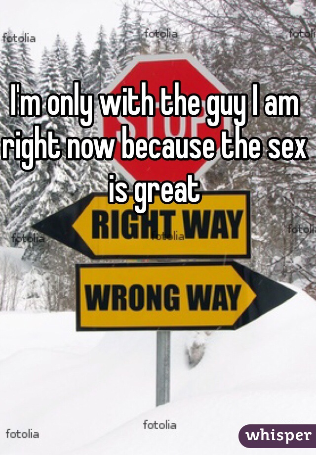 I'm only with the guy I am right now because the sex is great