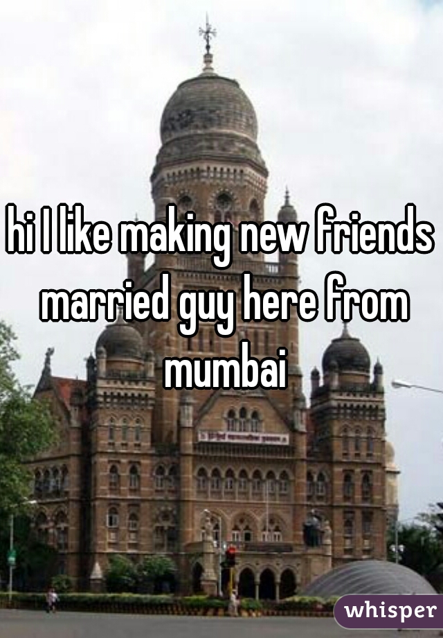 hi I like making new friends married guy here from mumbai